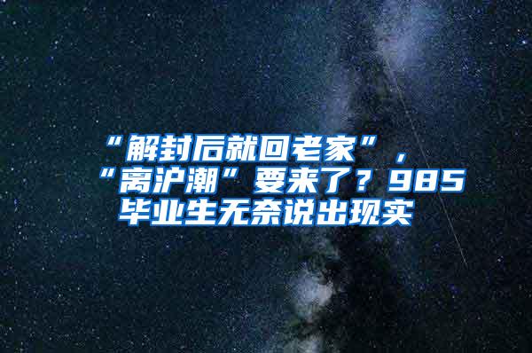 “解封后就回老家”，“离沪潮”要来了？985毕业生无奈说出现实
