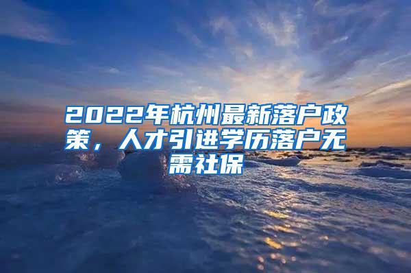 2022年杭州最新落户政策，人才引进学历落户无需社保