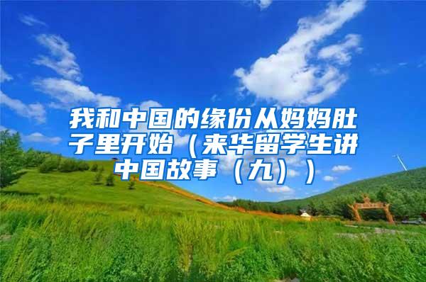 我和中国的缘份从妈妈肚子里开始（来华留学生讲中国故事（九））