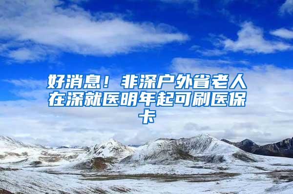 好消息！非深户外省老人在深就医明年起可刷医保卡