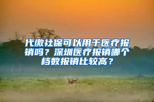 代缴社保可以用于医疗报销吗？深圳医疗报销哪个档数报销比较高？