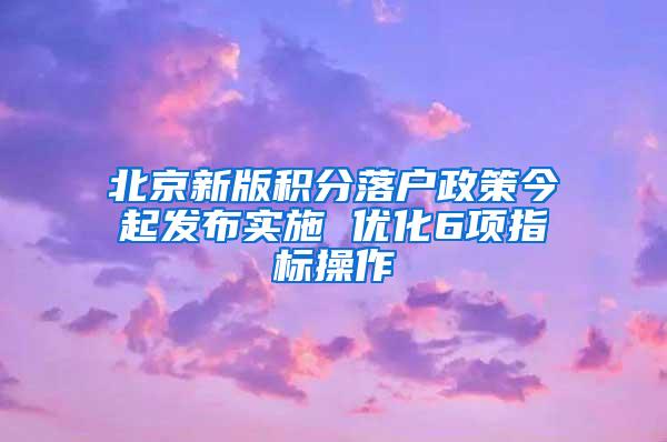 北京新版积分落户政策今起发布实施 优化6项指标操作