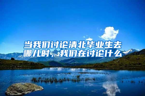 当我们讨论清北毕业生去哪儿时，我们在讨论什么