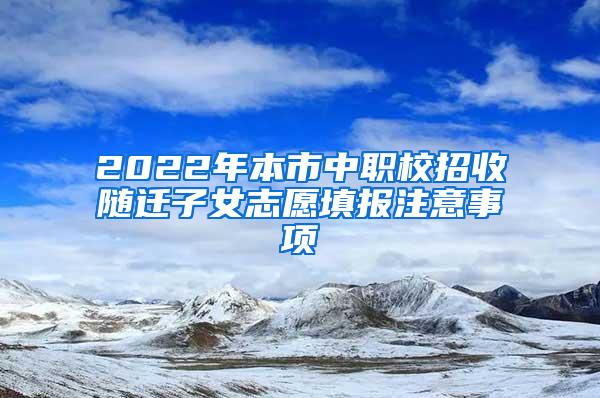 2022年本市中职校招收随迁子女志愿填报注意事项