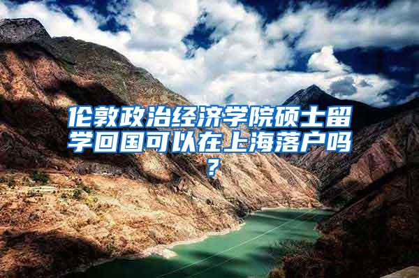 伦敦政治经济学院硕士留学回国可以在上海落户吗？