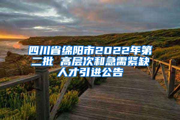 四川省绵阳市2022年第二批 高层次和急需紧缺人才引进公告