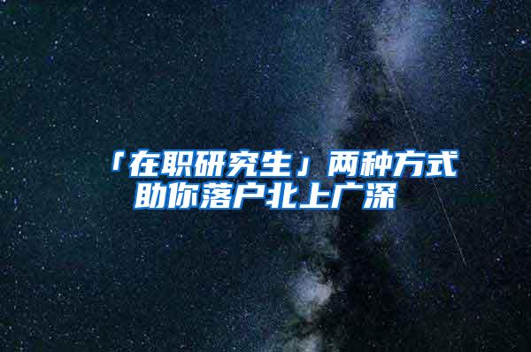 「在职研究生」两种方式助你落户北上广深