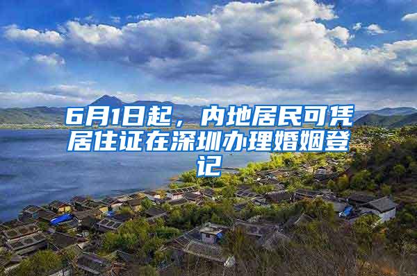 6月1日起，内地居民可凭居住证在深圳办理婚姻登记