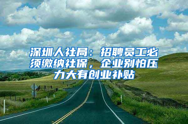深圳人社局：招聘员工必须缴纳社保，企业别怕压力大有创业补贴