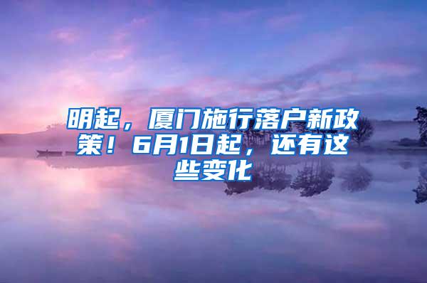 明起，厦门施行落户新政策！6月1日起，还有这些变化