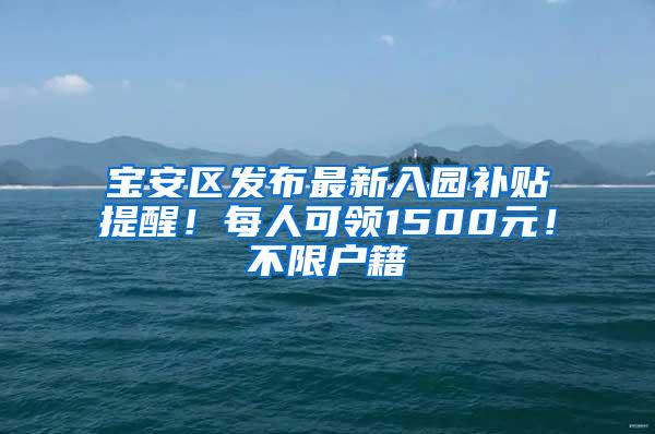 宝安区发布最新入园补贴提醒！每人可领1500元！不限户籍