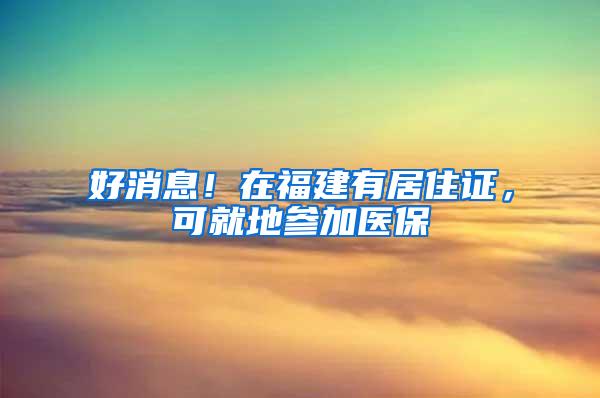 好消息！在福建有居住证，可就地参加医保