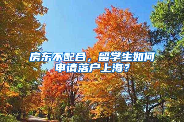 房东不配合，留学生如何申请落户上海？