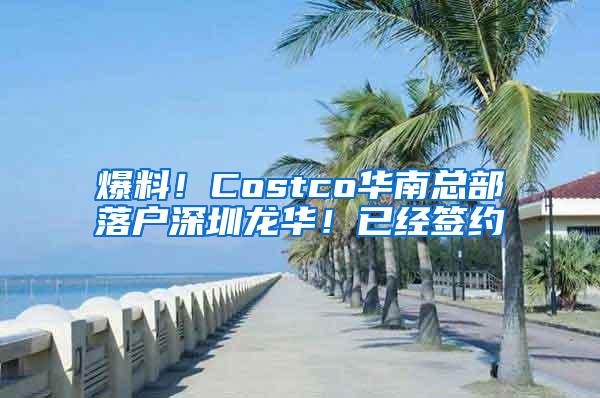 爆料！Costco华南总部落户深圳龙华！已经签约