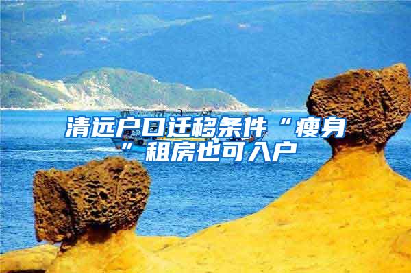 清远户口迁移条件“瘦身”租房也可入户