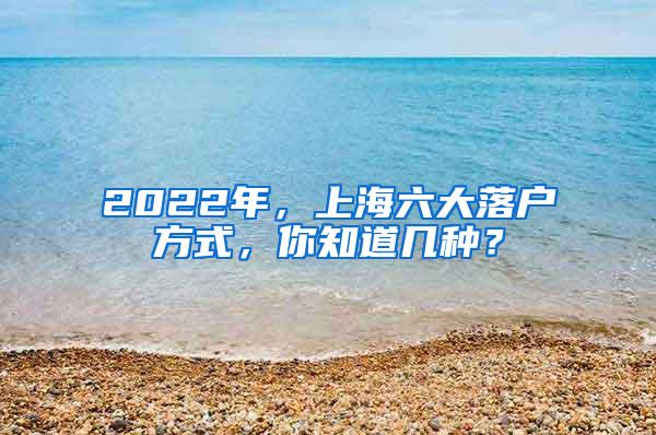 2022年，上海六大落户方式，你知道几种？
