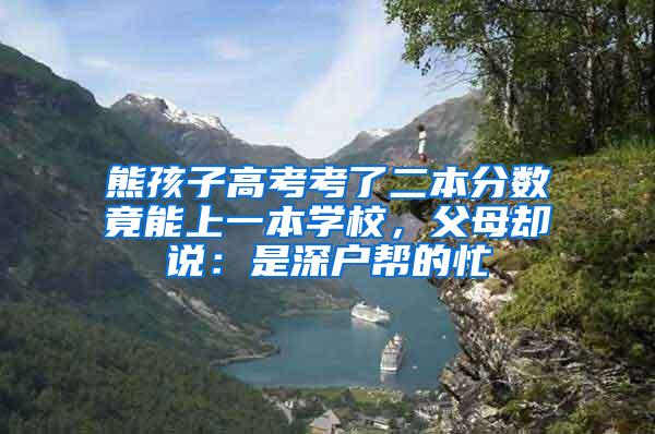 熊孩子高考考了二本分数竟能上一本学校，父母却说：是深户帮的忙