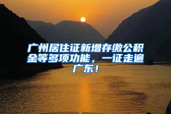 广州居住证新增存缴公积金等多项功能，一证走遍广东！
