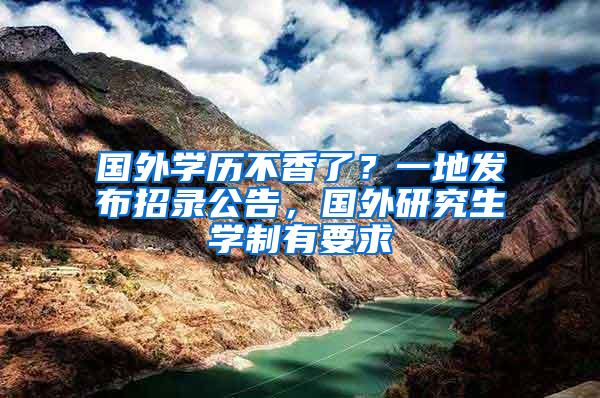 国外学历不香了？一地发布招录公告，国外研究生学制有要求
