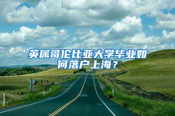 英属哥伦比亚大学毕业如何落户上海？