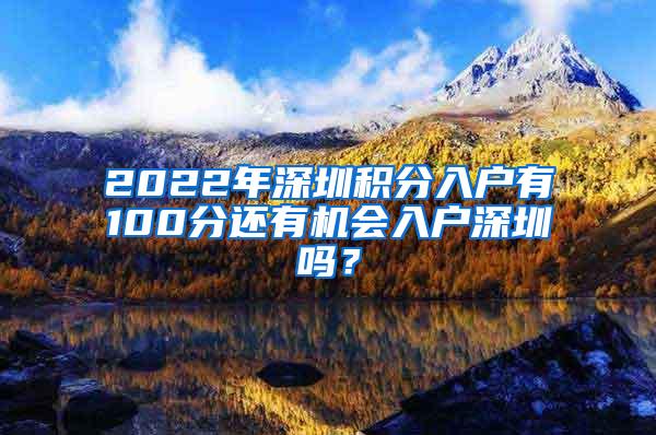 2022年深圳积分入户有100分还有机会入户深圳吗？