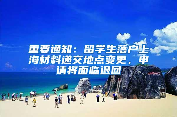 重要通知：留学生落户上海材料递交地点变更，申请将面临退回