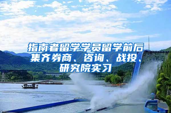 指南者留学学员留学前后集齐券商、咨询、战投、研究院实习