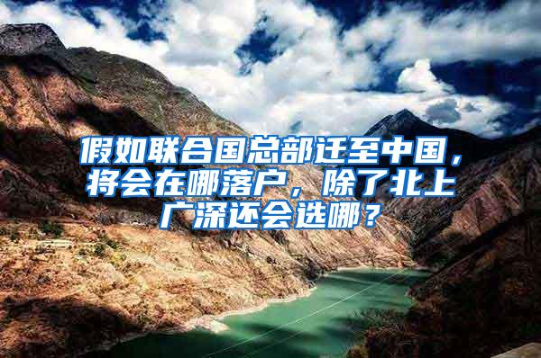 假如联合国总部迁至中国，将会在哪落户，除了北上广深还会选哪？