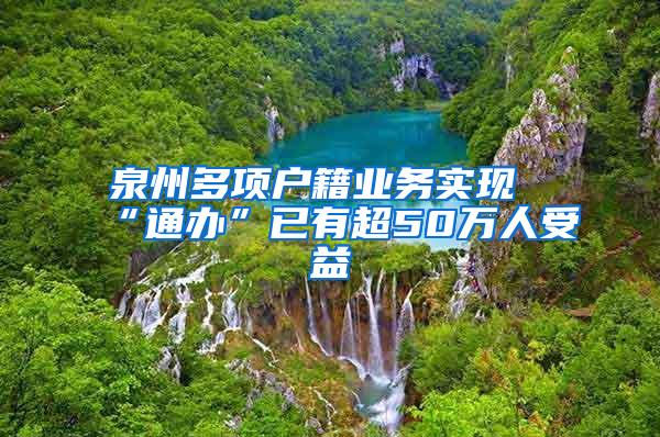 泉州多项户籍业务实现“通办”已有超50万人受益