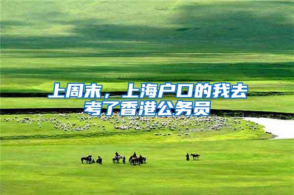 上周末，上海户口的我去考了香港公务员