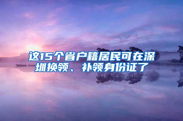 这15个省户籍居民可在深圳换领、补领身份证了