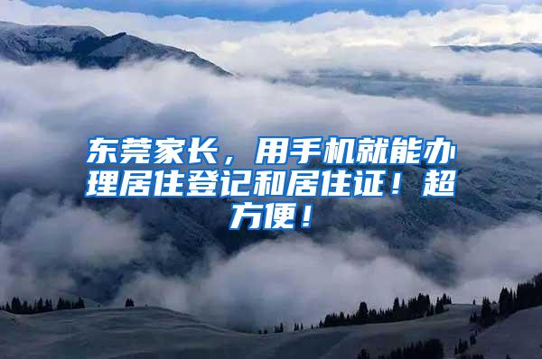 东莞家长，用手机就能办理居住登记和居住证！超方便！