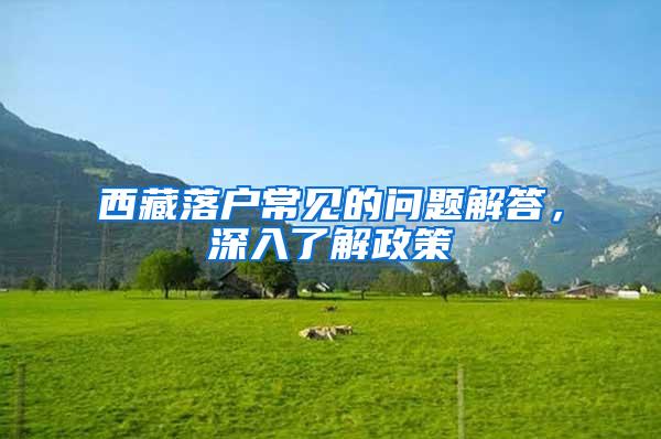 西藏落户常见的问题解答，深入了解政策