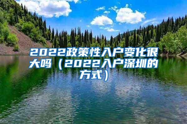 2022政策性入户变化很大吗（2022入户深圳的方式）