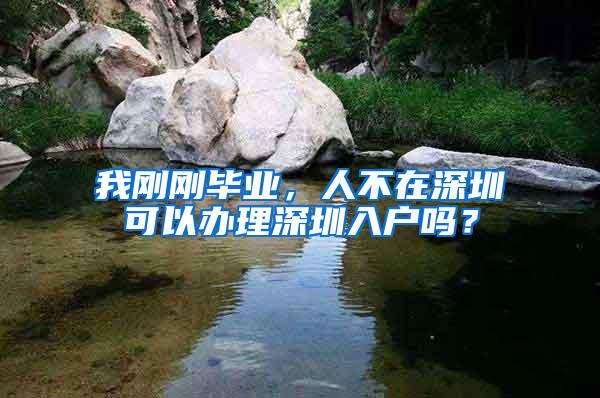 我刚刚毕业，人不在深圳可以办理深圳入户吗？