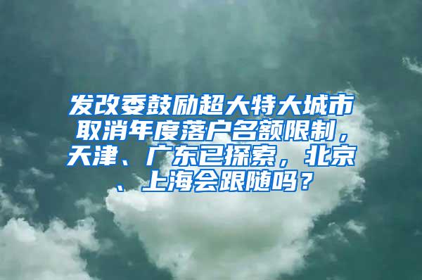发改委鼓励超大特大城市取消年度落户名额限制，天津、广东已探索，北京、上海会跟随吗？