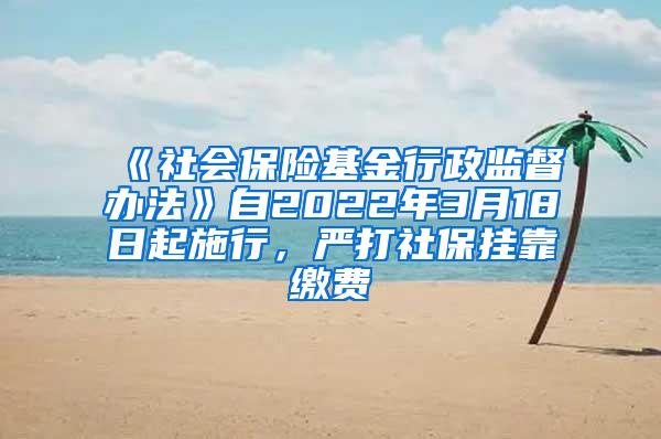 《社会保险基金行政监督办法》自2022年3月18日起施行，严打社保挂靠缴费
