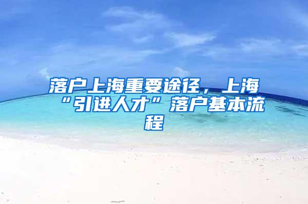 落户上海重要途径，上海“引进人才”落户基本流程