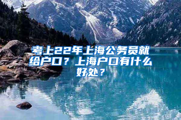 考上22年上海公务员就给户口？上海户口有什么好处？