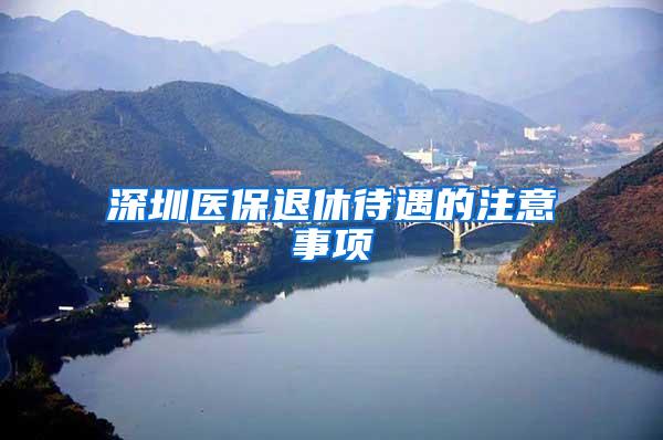 深圳医保退休待遇的注意事项