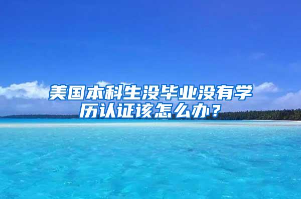 美国本科生没毕业没有学历认证该怎么办？