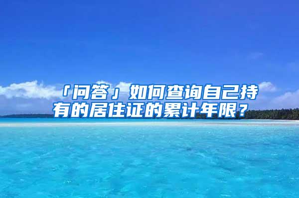「问答」如何查询自己持有的居住证的累计年限？