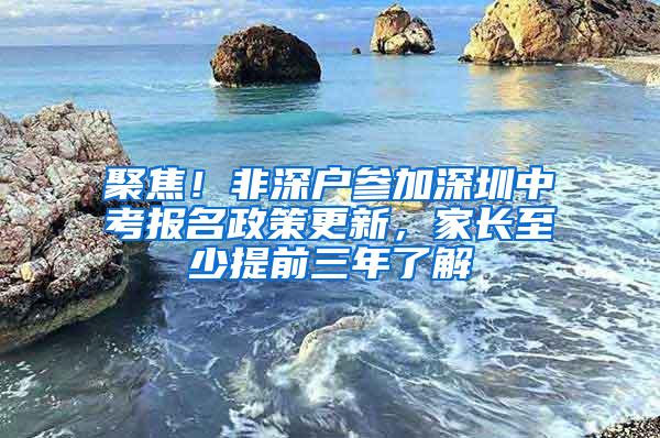 聚焦！非深户参加深圳中考报名政策更新，家长至少提前三年了解