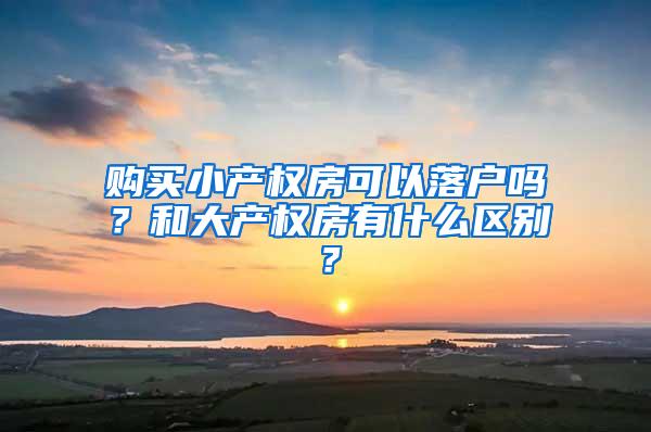 购买小产权房可以落户吗？和大产权房有什么区别？