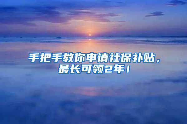 手把手教你申请社保补贴，最长可领2年！