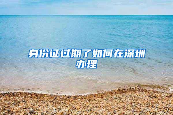 身份证过期了如何在深圳办理