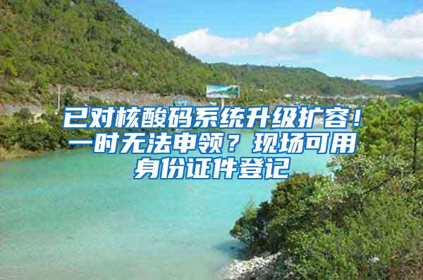 已对核酸码系统升级扩容！一时无法申领？现场可用身份证件登记