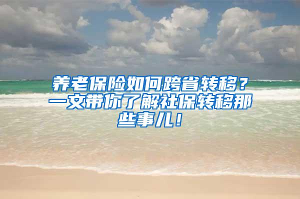 养老保险如何跨省转移？一文带你了解社保转移那些事儿！