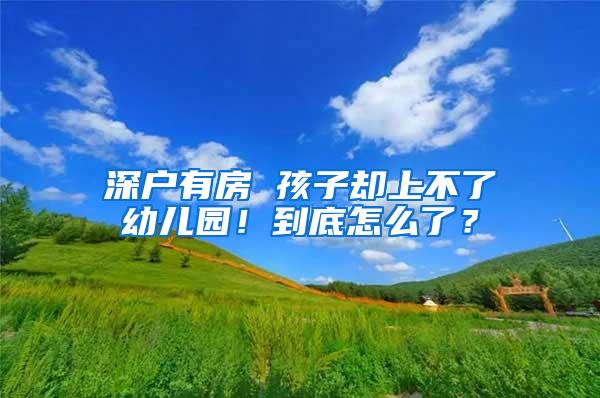 深户有房 孩子却上不了幼儿园！到底怎么了？