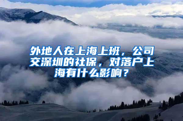 外地人在上海上班，公司交深圳的社保，对落户上海有什么影响？